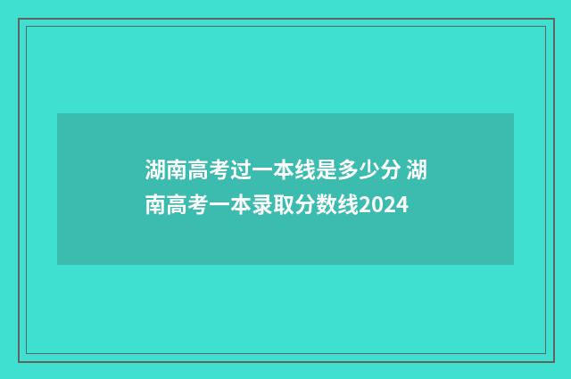 湖南高考过一本线是多少分 湖南高考一本录取分数线2024