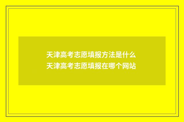 天津高考志愿填报方法是什么 天津高考志愿填报在哪个网站