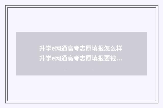 升学e网通高考志愿填报怎么样 升学e网通高考志愿填报要钱吗