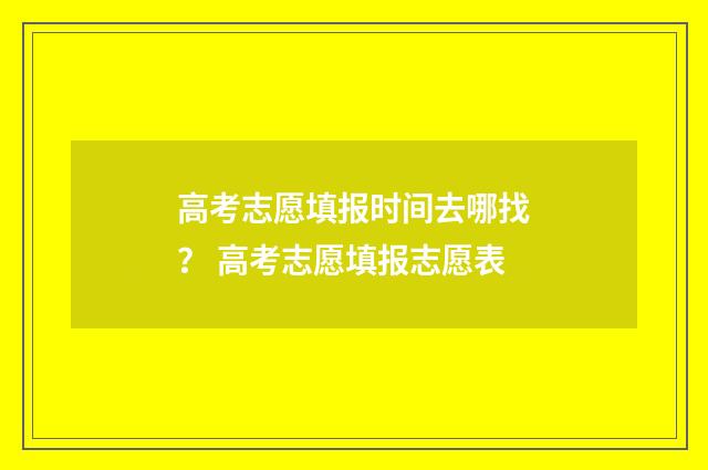 高考志愿填报时间去哪找？ 高考志愿填报志愿表