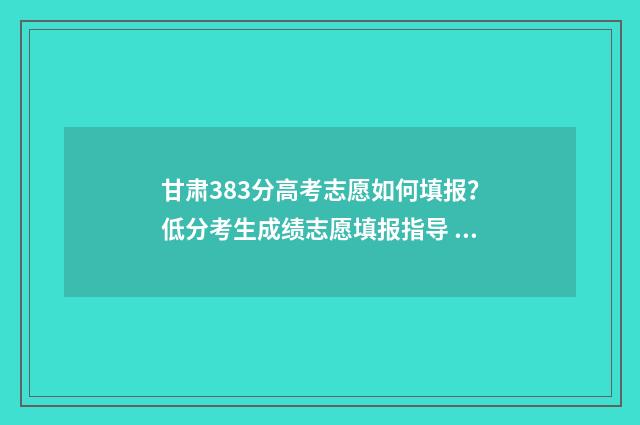 甘肃383分高考志愿如何填报？低分考生成绩志愿填报指导 甘肃高考2021年336分位次