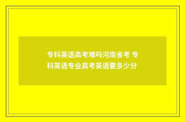 专科英语高考难吗河南省考 专科英语专业高考英语要多少分