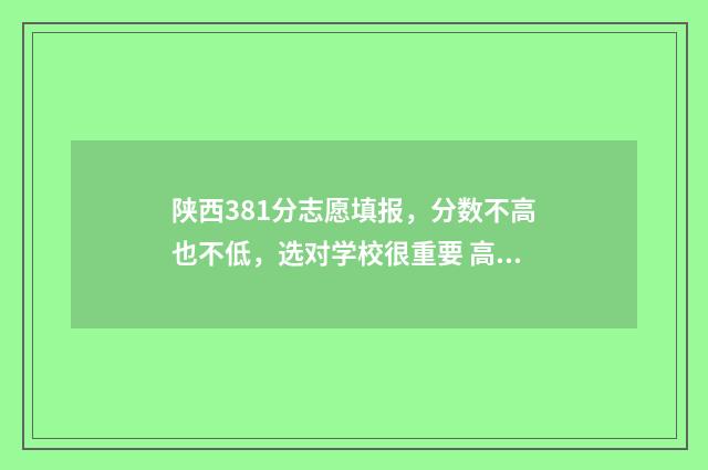 陕西381分志愿填报，分数不高也不低，选对学校很重要 高考陕西志愿录取