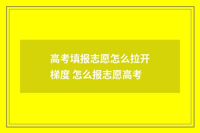 高考填报志愿怎么拉开梯度 怎么报志愿高考
