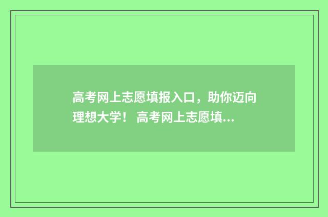 高考网上志愿填报入口，助你迈向理想大学！ 高考网上志愿填报流程图解视频