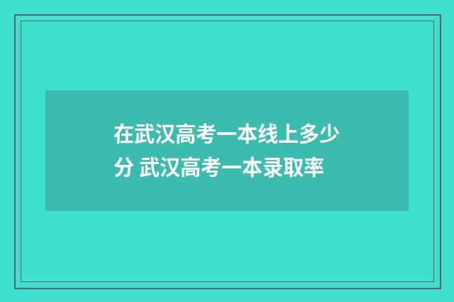 在武汉高考一本线上多少分 武汉高考一本录取率
