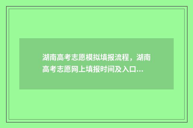湖南高考志愿模拟填报流程，湖南高考志愿网上填报时间及入口 湖南高考志愿模拟填报系统官网登录