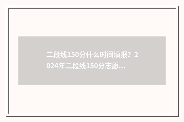 二段线150分什么时间填报？2024年二段线150分志愿填报时间及流程 一段线449分;二段线150分