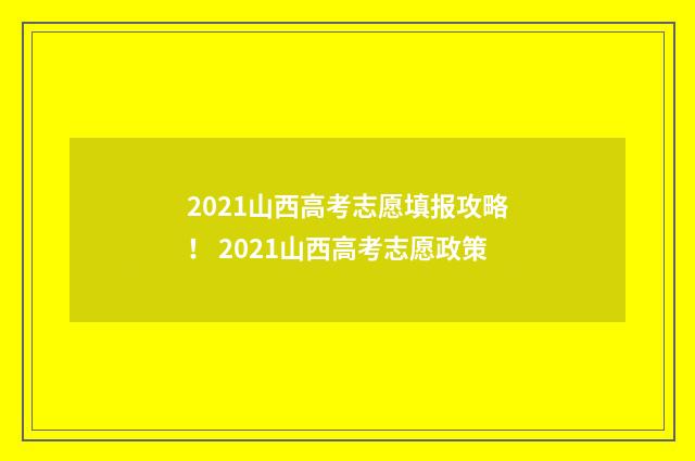 2021山西高考志愿填报攻略！ 2021山西高考志愿政策