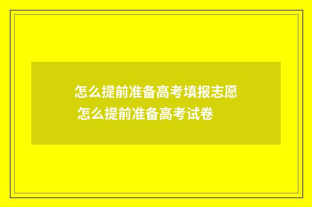 怎么提前准备高考填报志愿 怎么提前准备高考试卷