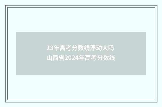 23年高考分数线浮动大吗 山西省2024年高考分数线
