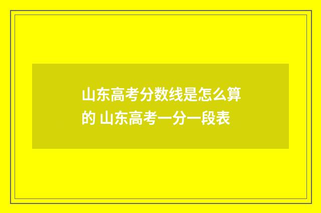 山东高考分数线是怎么算的 山东高考一分一段表