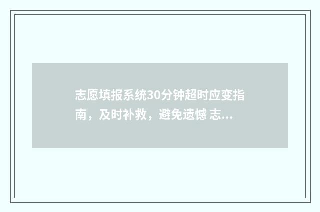 志愿填报系统30分钟超时应变指南，及时补救，避免遗憾 志愿填报系统入口在哪个网址