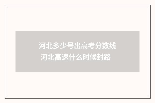 河北多少号出高考分数线 河北高速什么时候封路