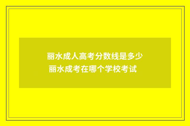 丽水成人高考分数线是多少 丽水成考在哪个学校考试