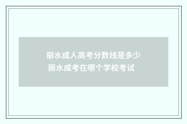 丽水成人高考分数线是多少 丽水成考在哪个学校考试