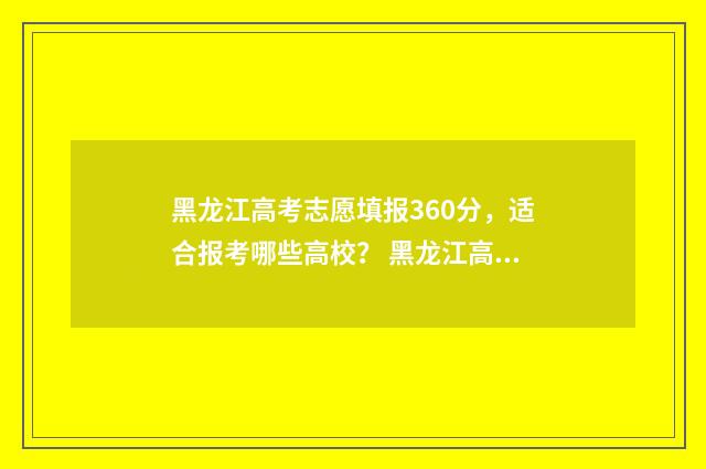 黑龙江高考志愿填报360分，适合报考哪些高校？ 黑龙江高考志愿录取时间