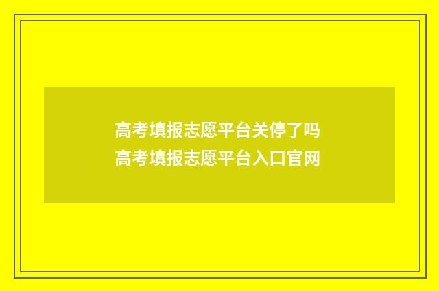 高考填报志愿平台关停了吗 高考填报志愿平台入口官网