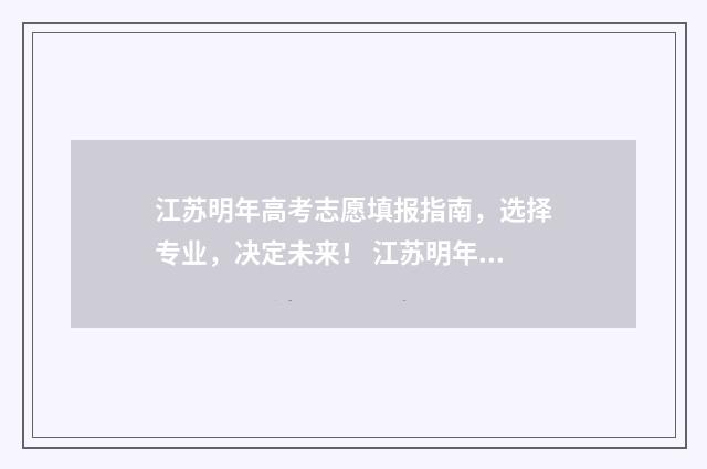 江苏明年高考志愿填报指南，选择专业，决定未来！ 江苏明年高考分数线预测
