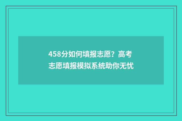 458分如何填报志愿？高考志愿填报模拟系统助你无忧