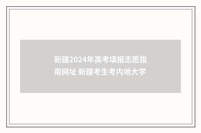 新疆2024年高考填报志愿指南网址 新疆考生考内地大学