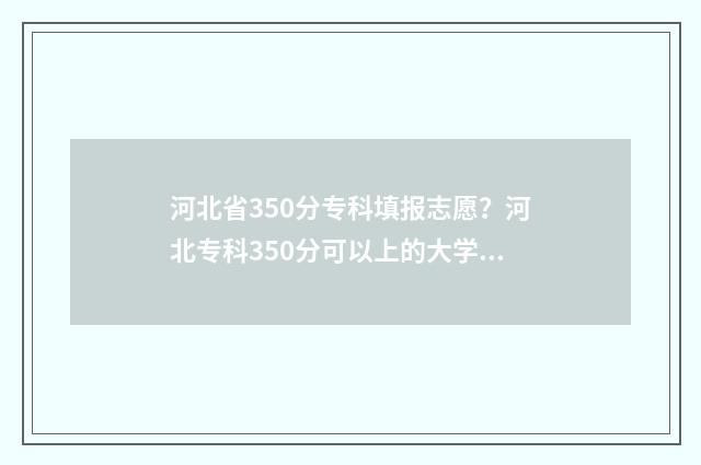 河北省350分专科填报志愿？河北专科350分可以上的大学及专业推荐 河北省317分上的专科