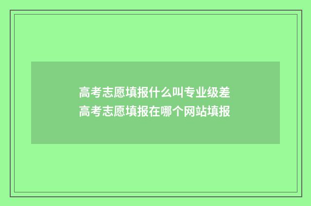高考志愿填报什么叫专业级差 高考志愿填报在哪个网站填报
