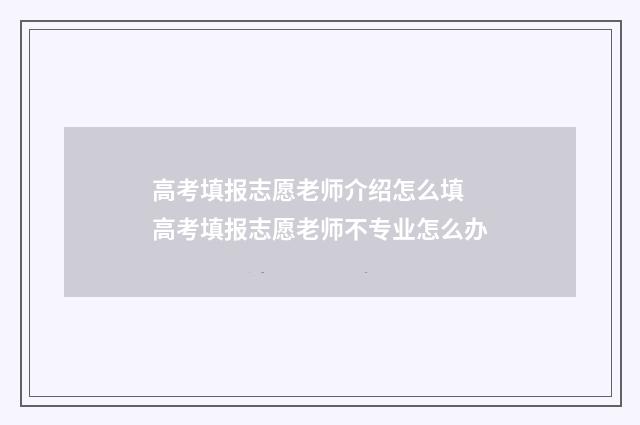 高考填报志愿老师介绍怎么填 高考填报志愿老师不专业怎么办