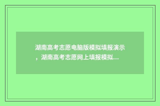 湖南高考志愿电脑版模拟填报演示，湖南高考志愿网上填报模拟时间及入口 湖南高考志愿电脑操作流程