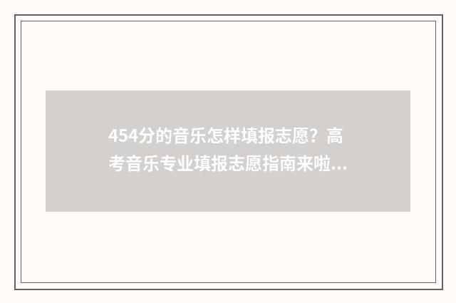 454分的音乐怎样填报志愿？高考音乐专业填报志愿指南来啦~ 音乐分怎么算