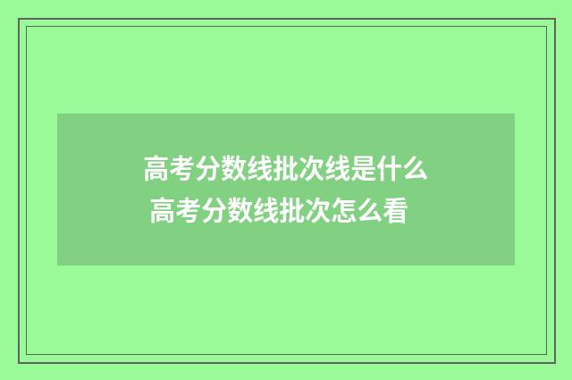 高考分数线批次线是什么 高考分数线批次怎么看