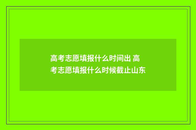 高考志愿填报什么时间出 高考志愿填报什么时候截止山东