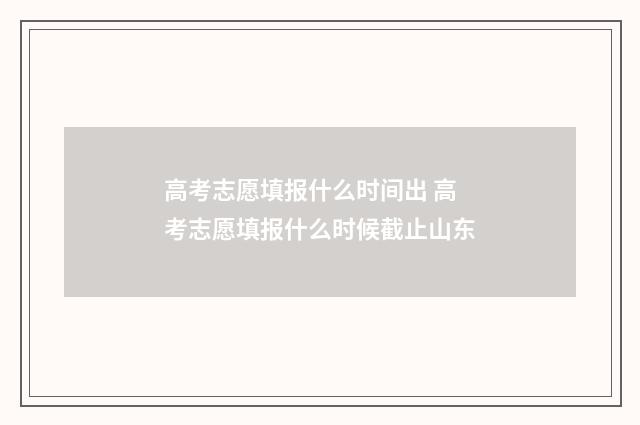 高考志愿填报什么时间出 高考志愿填报什么时候截止山东