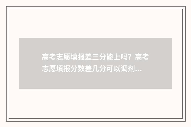 高考志愿填报差三分能上吗？高考志愿填报分数差几分可以调剂 高考志愿填报差四五千位次冲的上吗