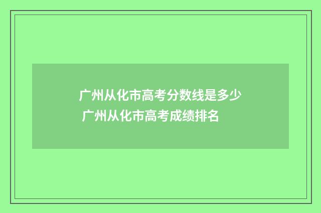 广州从化市高考分数线是多少 广州从化市高考成绩排名
