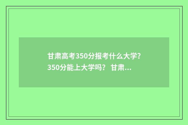 甘肃高考350分报考什么大学？350分能上大学吗？ 甘肃高考350分报什么专业