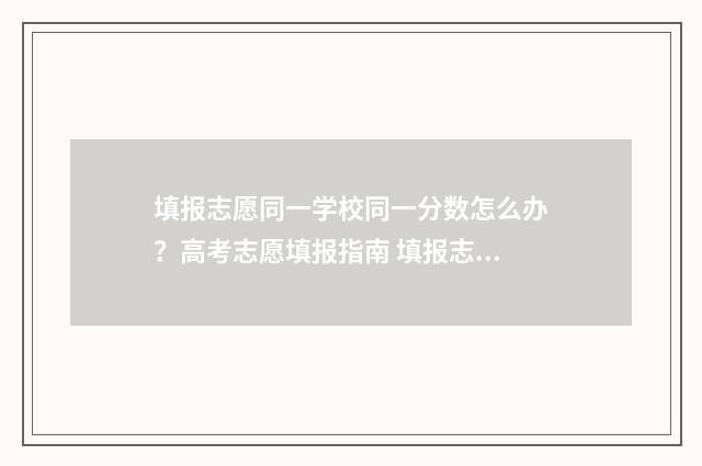 填报志愿同一学校同一分数怎么办？高考志愿填报指南 填报志愿同一学校可以连续填几次