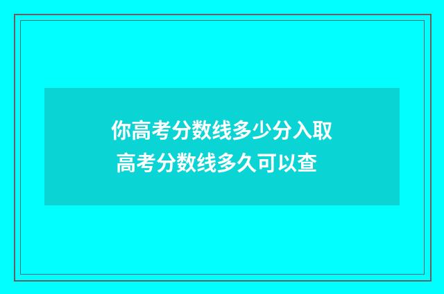 你高考分数线多少分入取 高考分数线多久可以查