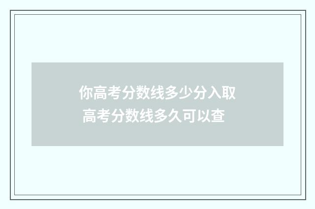 你高考分数线多少分入取 高考分数线多久可以查