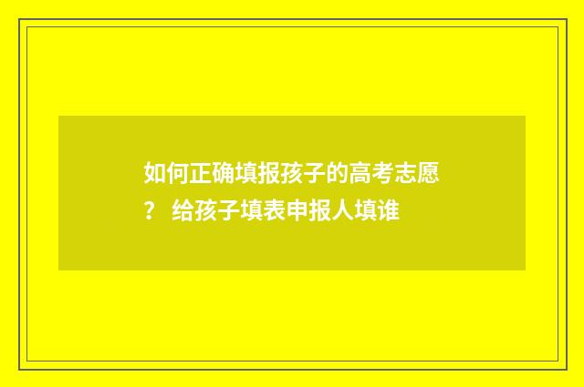 如何正确填报孩子的高考志愿？ 给孩子填表申报人填谁