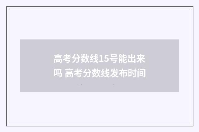 高考分数线15号能出来吗 高考分数线发布时间