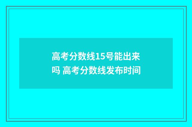 高考分数线15号能出来吗 高考分数线发布时间