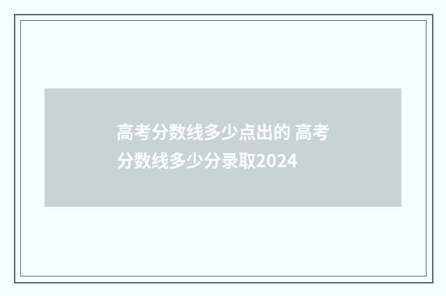 高考分数线多少点出的 高考分数线多少分录取2024