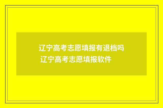 辽宁高考志愿填报有退档吗 辽宁高考志愿填报软件