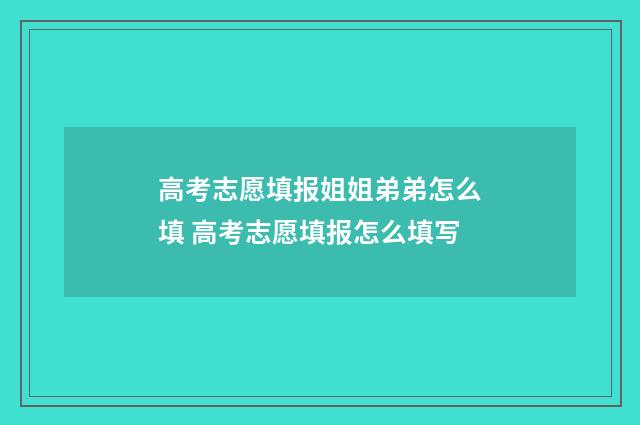 高考志愿填报姐姐弟弟怎么填 高考志愿填报怎么填写