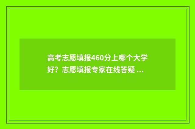 高考志愿填报460分上哪个大学好？志愿填报专家在线答疑 高考志愿填报app