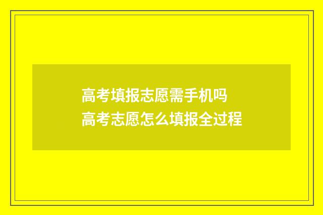 高考填报志愿需手机吗 高考志愿怎么填报全过程