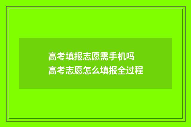 高考填报志愿需手机吗 高考志愿怎么填报全过程