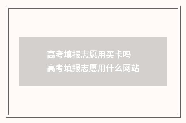 高考填报志愿用买卡吗 高考填报志愿用什么网站