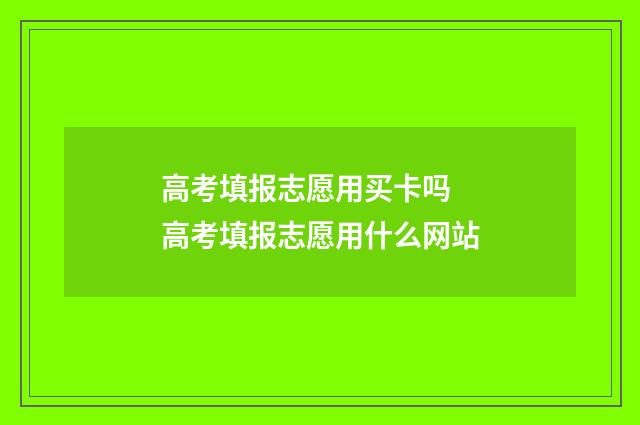 高考填报志愿用买卡吗 高考填报志愿用什么网站